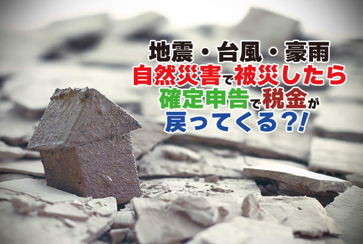 【地震・台風・豪雨】自然災害で被災したら、確定申告で税金が戻ってくる？！