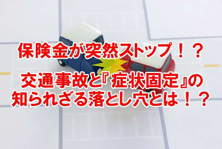 保険金が突然ストップ！？交通事故と『症状固定』の知られざる落とし穴とは！？