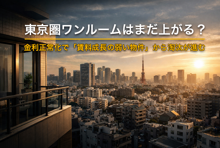 東京圏ワンルームはまだ上がる？金利正常化で「賃料成長の弱い物件」から淘汰が進む