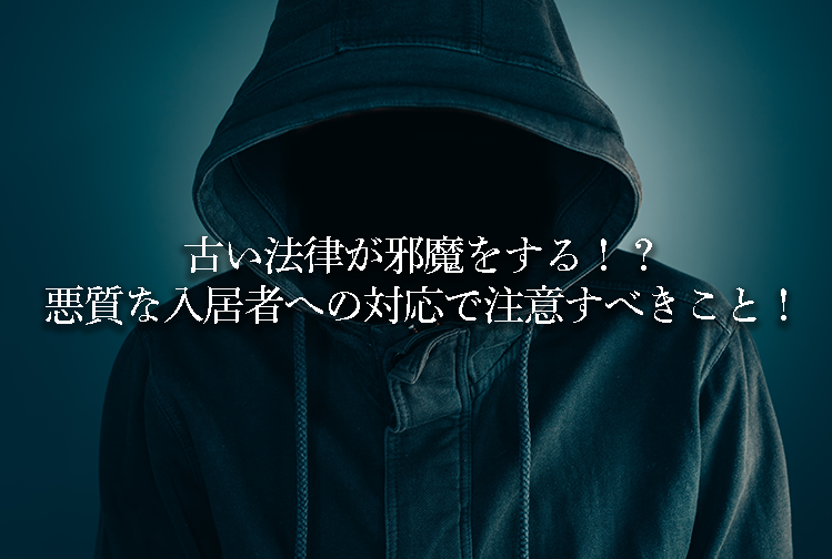 古い法律が邪魔をする！？悪質な入居者への対応で注意すべきこと！