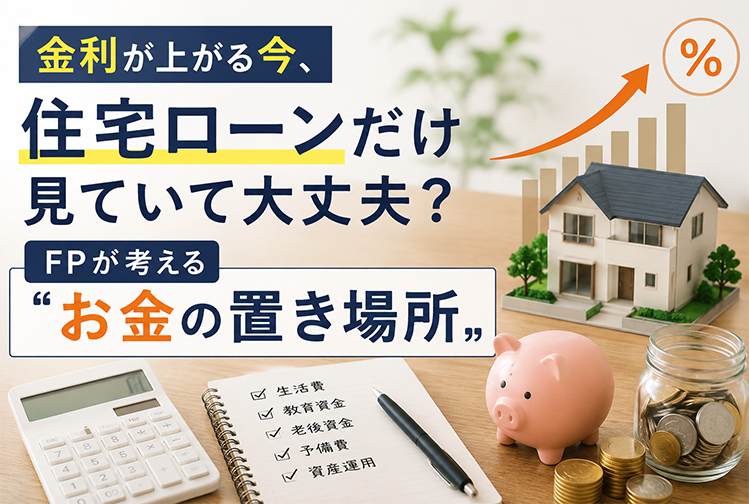 金利が上がる今、住宅ローンだけ見ていて大丈夫？FPが考える「お金の置き場所」